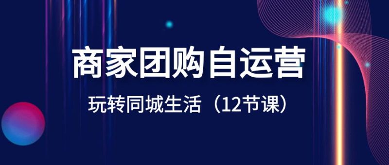 (8499期)商家团购自运营-玩转同城生活(12节课)-L-G网创