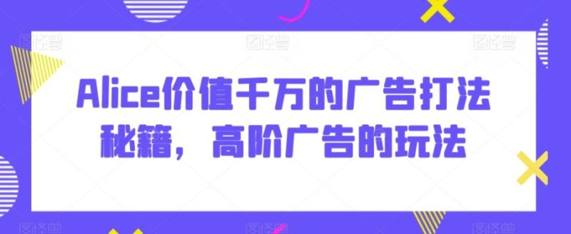 Alice价值千万的广告打法秘籍,高阶广告的玩法-L-G网创