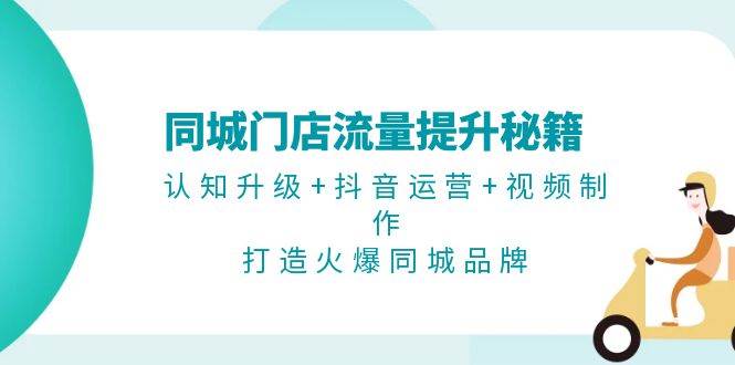 同城门店流量提升秘籍:认知升级+抖音运营+视频制作,打造火爆同城品牌-L-G网创