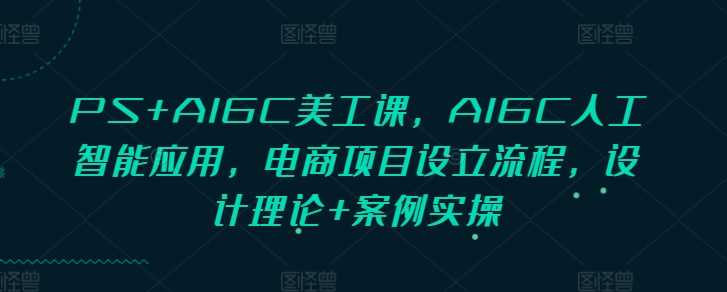 PS+AIGC美工课,AIGC人工智能应用,电商项目设立流程,设计理论+案例实操-L-G网创