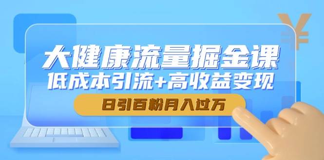 大健康流量掘金课，低成本引流+高收益变现，日引百粉月入过万-L-G网创