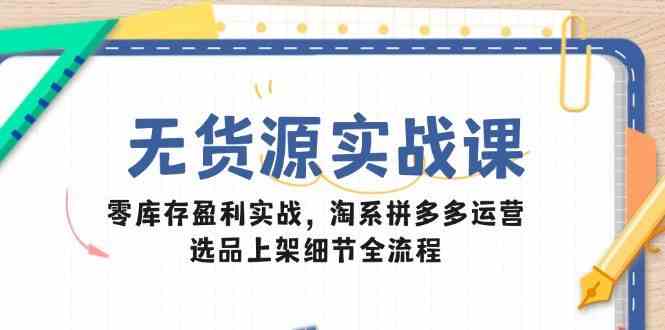 无货源实战课：零库存盈利实战，淘系拼多多运营，选品上架细节全流程-L-G网创
