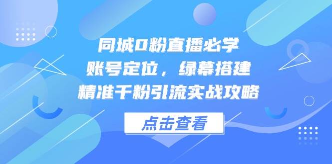 同城0粉直播必学，账号定位，绿幕搭建，精准千粉引流实战攻略-L-G网创